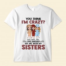 You Think I’m Crazy – Personalized Shirt – Birthday Gift For Sisters